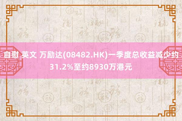 自慰 英文 万励达(08482.HK)一季度总收益减少约31.2%至约8930万港元