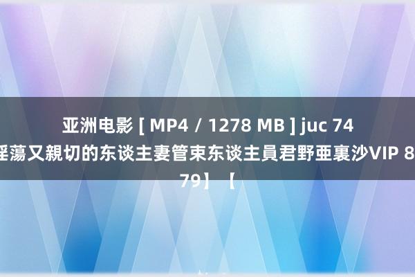 亚洲电影 [ MP4 / 1278 MB ] juc 745畸形淫蕩又親切的东谈主妻管束东谈主員君野亜裏沙VIP 879】【