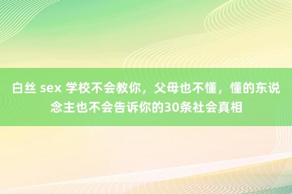 白丝 sex 学校不会教你，父母也不懂，懂的东说念主也不会告诉你的30条社会真相