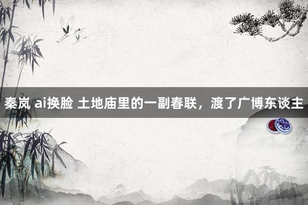 秦岚 ai换脸 土地庙里的一副春联，渡了广博东谈主
