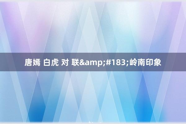 唐嫣 白虎 对 联&#183;岭南印象