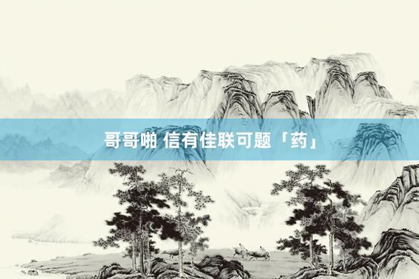 哥哥啪 信有佳联可题「药」