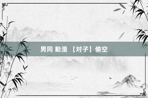 男同 動漫 【对子】偷空