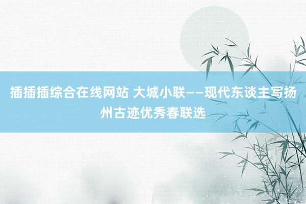 插插插综合在线网站 大城小联——现代东谈主写扬州古迹优秀春联选