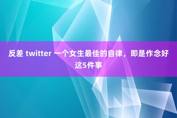 反差 twitter 一个女生最佳的自律，即是作念好这5件事