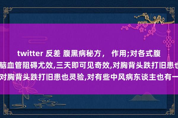 twitter 反差 腹黑病秘方， 作用;对各式腹黑病有殊效，尤其冠心病，心脑血管阻碍尤效，三天即可见奇效，对胸背头跌打旧患也灵验，对有些中风病东谈主也有一定作用.