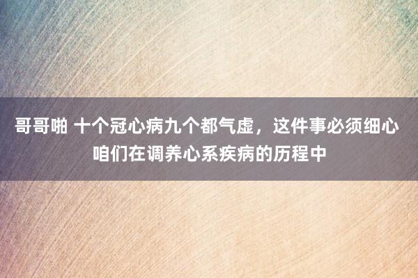 哥哥啪 十个冠心病九个都气虚，这件事必须细心 咱们在调养心系疾病的历程中
