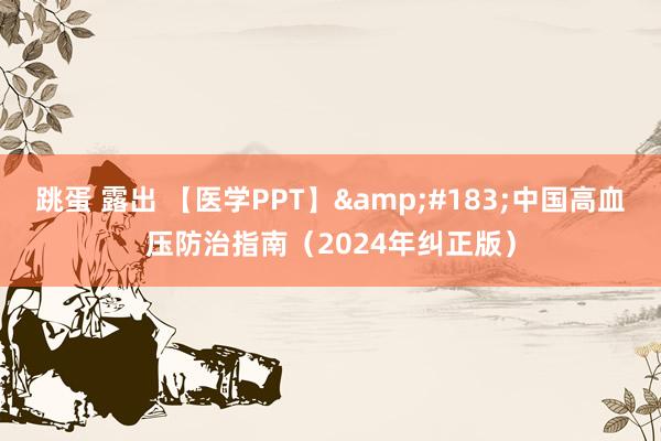 跳蛋 露出 【医学PPT】&#183;中国高血压防治指南（2024年纠正版）