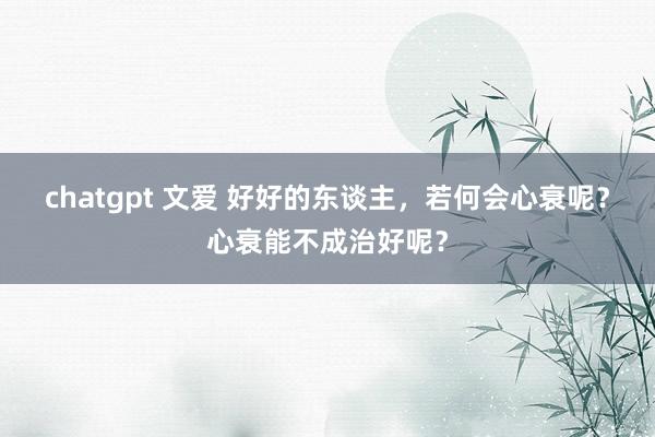 chatgpt 文爱 好好的东谈主，若何会心衰呢？心衰能不成治好呢？