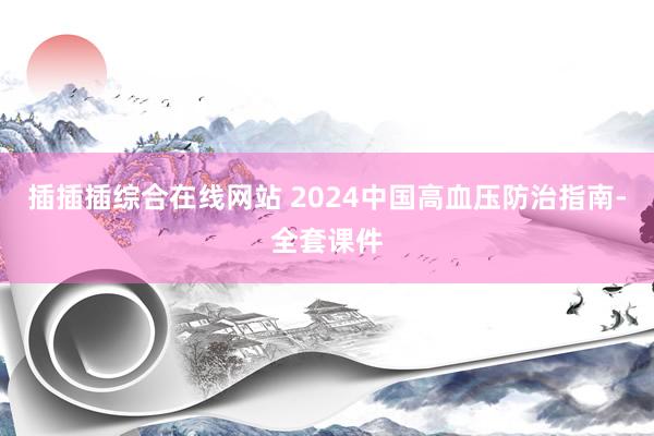 插插插综合在线网站 2024中国高血压防治指南-全套课件
