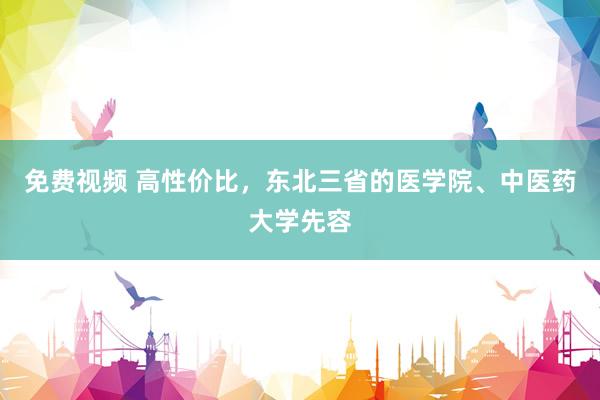 免费视频 高性价比，东北三省的医学院、中医药大学先容