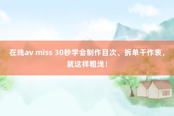 在线av miss 30秒学会制作目次、拆单干作表，就这样粗浅！
