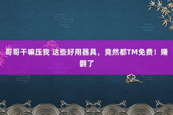 哥哥干嘛压我 这些好用器具，竟然都TM免费！赚翻了