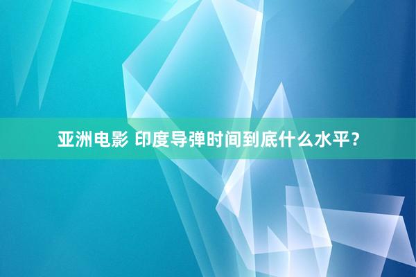 亚洲电影 印度导弹时间到底什么水平？