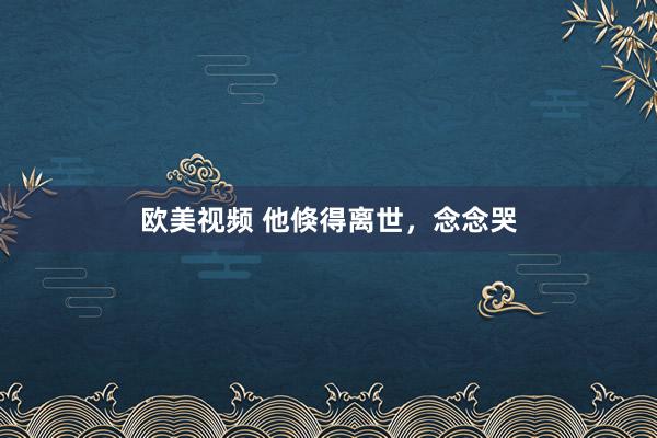 欧美视频 他倏得离世，念念哭