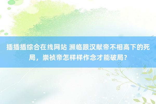 插插插综合在线网站 濒临跟汉献帝不相高下的死局，崇祯帝怎样样作念才能破局？