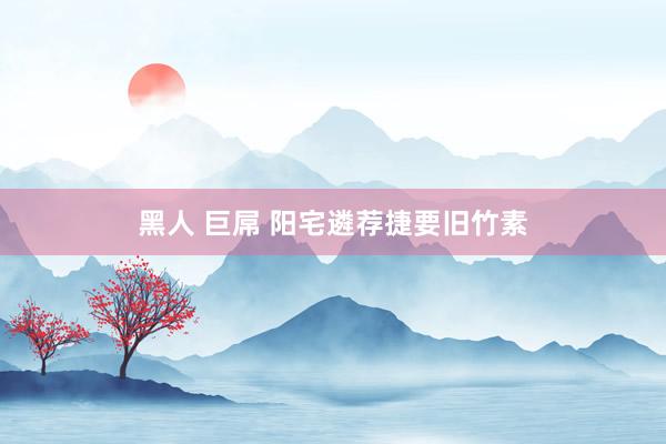 黑人 巨屌 阳宅遴荐捷要旧竹素