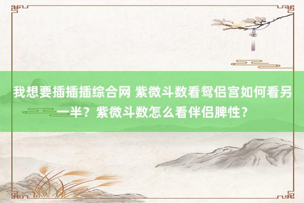 我想要插插插综合网 紫微斗数看鸳侣宫如何看另一半？紫微斗数怎么看伴侣脾性？