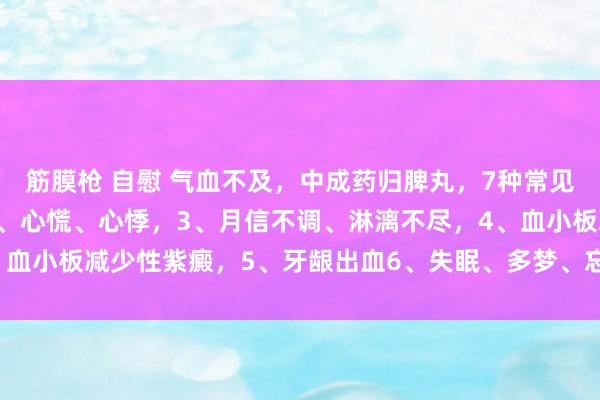 筋膜枪 自慰 气血不及，中成药归脾丸，7种常见用法：1、神经靡烂，2、心慌、心悸，3、月信不调、淋漓不尽，4、血小板减少性紫癜，5、牙龈出血6、失眠、多梦、忘记，7、血虚体质。