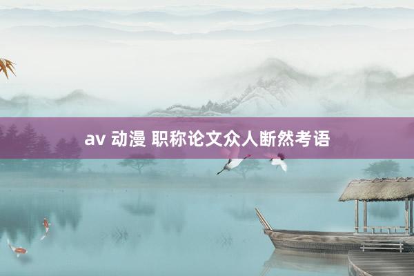 av 动漫 职称论文众人断然考语
