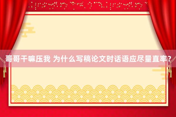 哥哥干嘛压我 为什么写稿论文时话语应尽量直率？