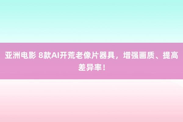 亚洲电影 8款AI开荒老像片器具，增强画质、提高差异率！