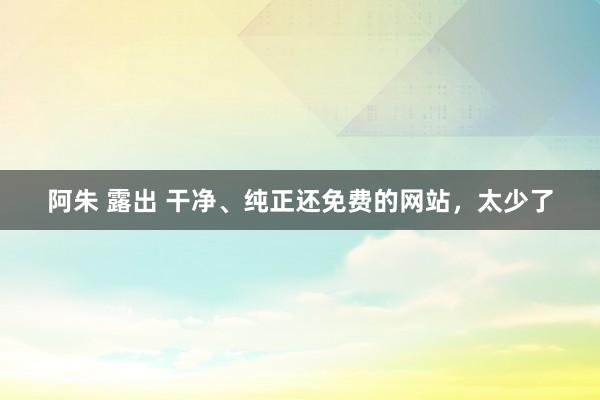 阿朱 露出 干净、纯正还免费的网站，太少了