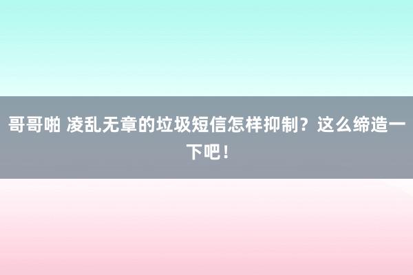 哥哥啪 凌乱无章的垃圾短信怎样抑制？这么缔造一下吧！