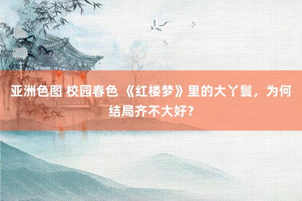 亚洲色图 校园春色 《红楼梦》里的大丫鬟，为何结局齐不大好？