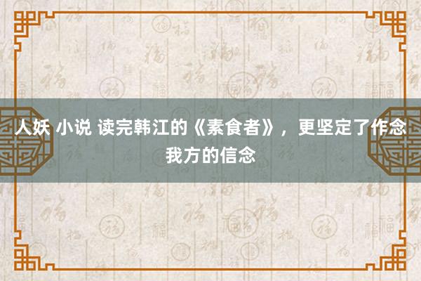 人妖 小说 读完韩江的《素食者》，更坚定了作念我方的信念
