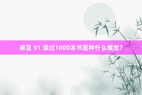 麻豆 91 读过1000本书是种什么嗅觉？