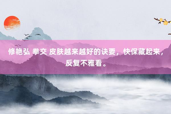 修艳弘 拳交 皮肤越来越好的诀要，快保藏起来，反复不雅看。