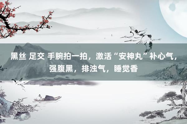 黑丝 足交 手腕拍一拍，激活“安神丸”补心气，强腹黑，排浊气，睡觉香
