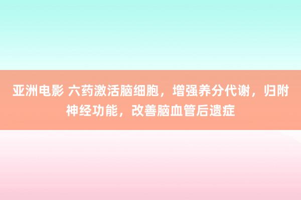亚洲电影 六药激活脑细胞，增强养分代谢，归附神经功能，改善脑血管后遗症