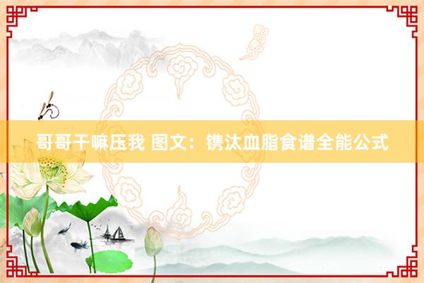 哥哥干嘛压我 图文：镌汰血脂食谱全能公式