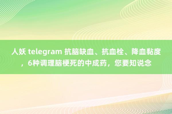 人妖 telegram 抗脑缺血、抗血栓、降血黏度，6种调理脑梗死的中成药，您要知说念
