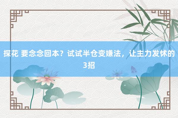 探花 要念念回本？试试半仓变嫌法，让主力发怵的3招