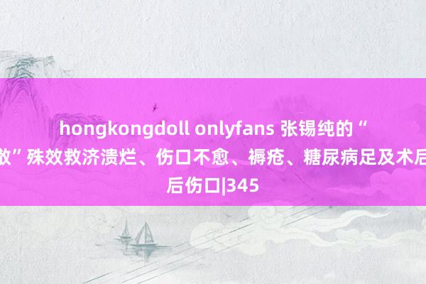 hongkongdoll onlyfans 张锡纯的“内托生肌散”殊效救济溃烂、伤口不愈、褥疮、糖尿病足及术后伤口|345