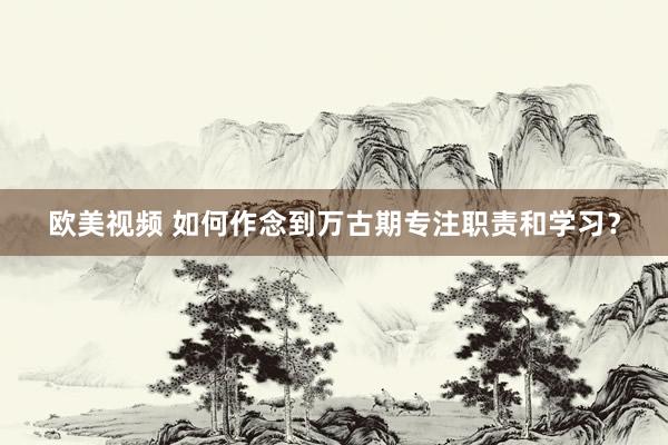 欧美视频 如何作念到万古期专注职责和学习？