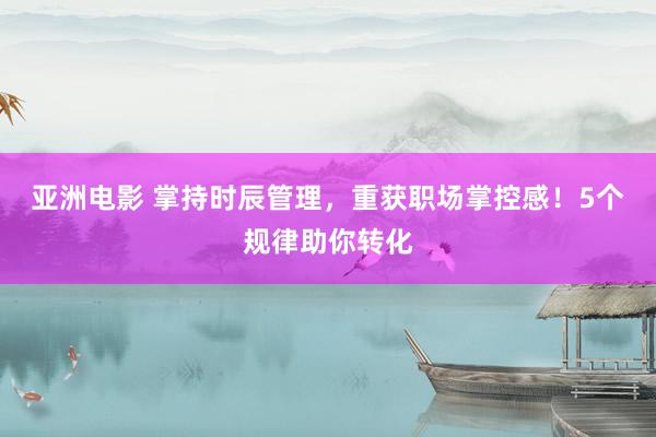 亚洲电影 掌持时辰管理，重获职场掌控感！5个规律助你转化
