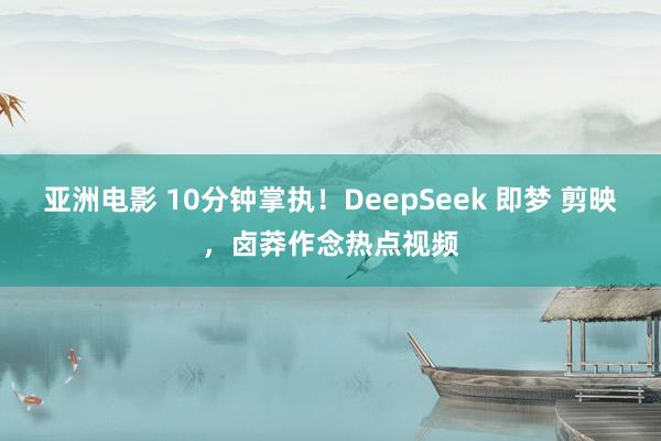 亚洲电影 10分钟掌执！DeepSeek 即梦 剪映，卤莽作念热点视频