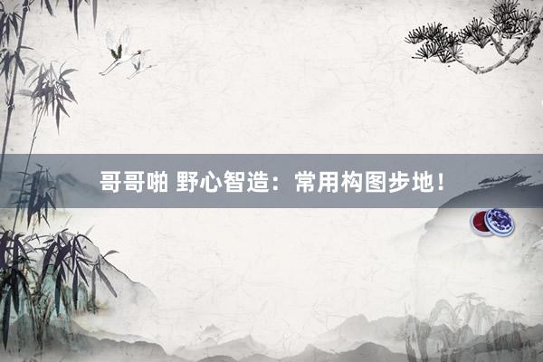 哥哥啪 野心智造：常用构图步地！