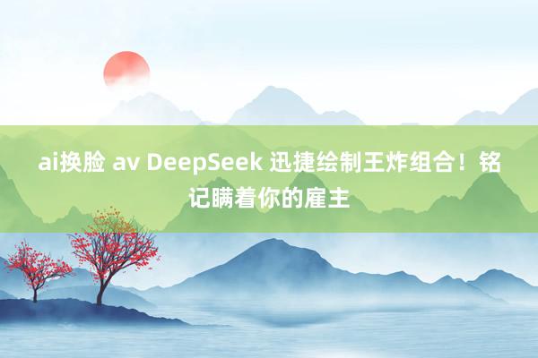 ai换脸 av DeepSeek 迅捷绘制王炸组合！铭记瞒着你的雇主
