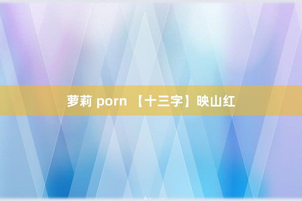 萝莉 porn 【十三字】映山红