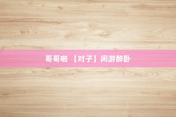 哥哥啪 【对子】闲游醉卧