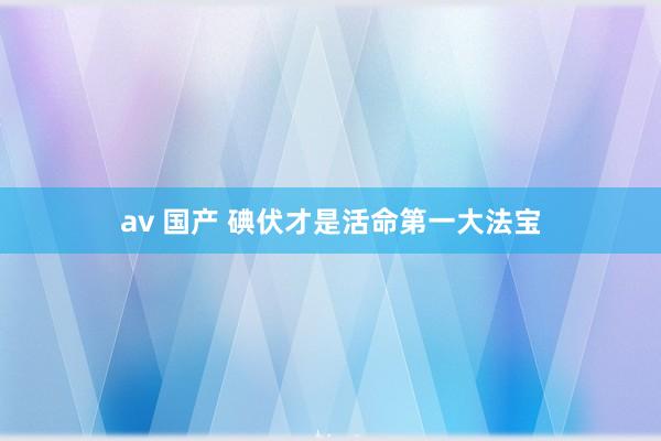 av 国产 碘伏才是活命第一大法宝