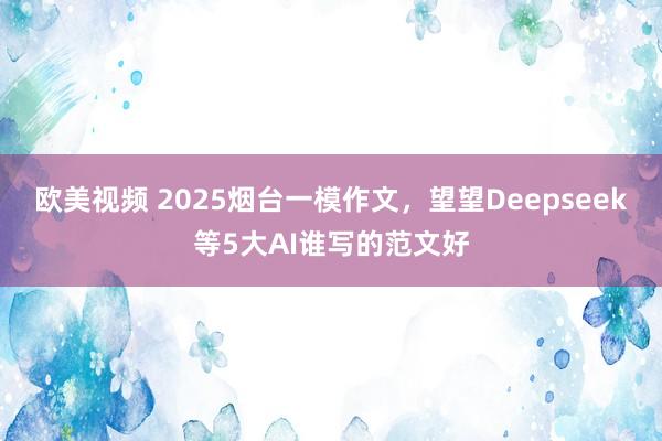 欧美视频 2025烟台一模作文，望望Deepseek等5大AI谁写的范文好