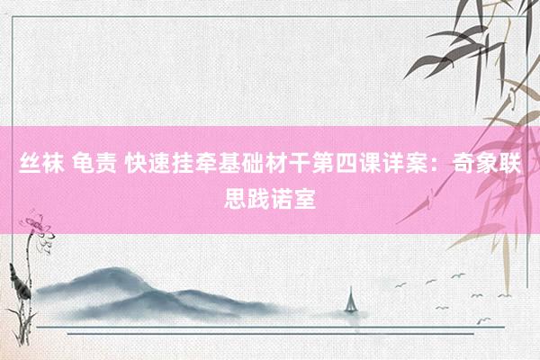 丝袜 龟责 快速挂牵基础材干第四课详案：奇象联思践诺室