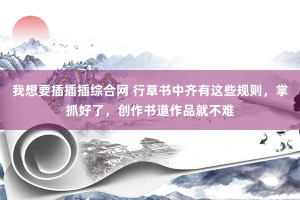 我想要插插插综合网 行草书中齐有这些规则，掌抓好了，创作书道作品就不难