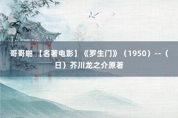 哥哥啪 【名著电影】《罗生门》(1950)--(日)芥川龙之介原著